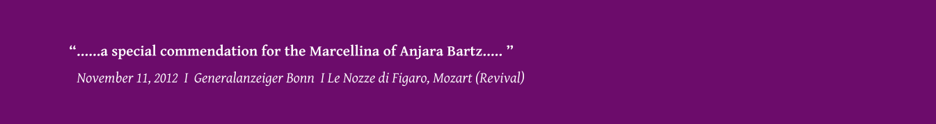 November 11, 2012  I  Generalanzeiger Bonn  I Le Nozze di Figaro, Mozart (Revival) ......a special commendation for the Marcellina of Anjara Bartz..... 