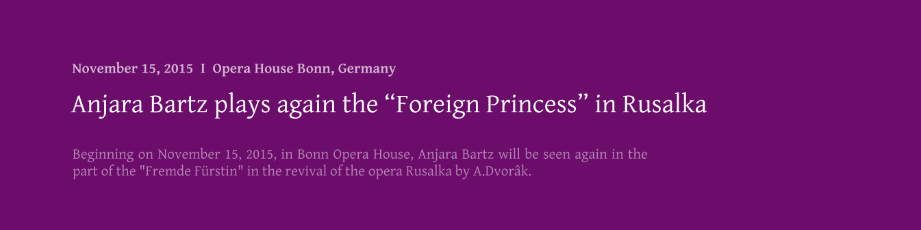 Beginning on November 15, 2015, in Bonn Opera House, Anjara Bartz will be seen again in the part of the "Fremde Frstin" in the revival of the opera Rusalka by A.Dvork.   Anjara Bartz plays again the Foreign Princess in Rusalka November 15, 2015  I  Opera House Bonn, Germany
